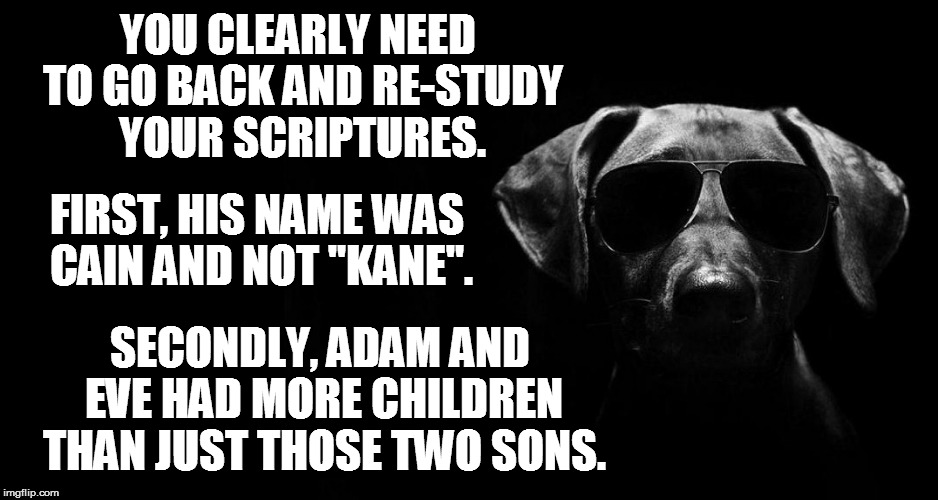 YOU CLEARLY NEED TO GO BACK AND RE-STUDY YOUR SCRIPTURES. FIRST, HIS NAME WAS CAIN AND NOT "KANE". SECONDLY, ADAM AND EVE HAD MORE CHILDREN  | made w/ Imgflip meme maker