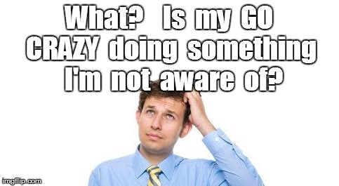 What?    Is  my  GO CRAZY  doing  something  I'm  not  aware  of? | made w/ Imgflip meme maker
