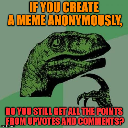 This isn't me being stupid, this is a genuine question, and I'm asking it to you. Pls help . . . | IF YOU CREATE A MEME ANONYMOUSLY, DO YOU STILL GET ALL THE POINTS FROM UPVOTES AND COMMENTS? | image tagged in memes,philosoraptor,anonymous | made w/ Imgflip meme maker