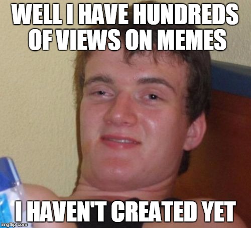 10 Guy Meme | WELL I HAVE HUNDREDS OF VIEWS ON MEMES I HAVEN'T CREATED YET | image tagged in memes,10 guy | made w/ Imgflip meme maker