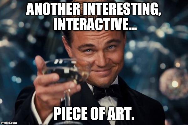 Leonardo Dicaprio Cheers Meme | ANOTHER INTERESTING, INTERACTIVE... PIECE OF ART. | image tagged in memes,leonardo dicaprio cheers | made w/ Imgflip meme maker