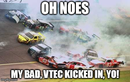 Because Race Car Meme | OH NOES MY BAD, VTEC KICKED IN, YO! | image tagged in memes,because race car | made w/ Imgflip meme maker