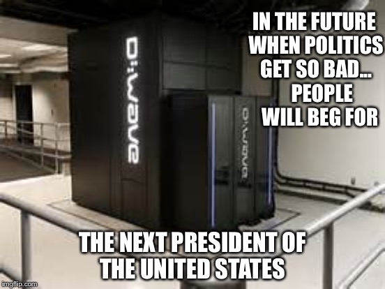 The not to distant future | IN THE FUTURE WHEN POLITICS GET SO BAD...    PEOPLE   WILL BEG FOR; THE NEXT PRESIDENT OF     THE UNITED STATES | image tagged in computers | made w/ Imgflip meme maker