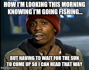 Y'all Got Any More Of That | HOW I'M LOOKING THIS MORNING KNOWING I'M GOING FISHING... BUT HAVING TO WAIT FOR THE SUN TO COME UP SO I CAN HEAD THAT WAY | image tagged in memes,yall got any more of | made w/ Imgflip meme maker