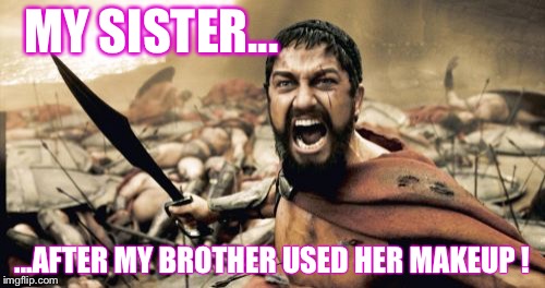 Sparta Leonidas Meme | MY SISTER... ...AFTER MY BROTHER USED HER MAKEUP ! | image tagged in memes,sparta leonidas | made w/ Imgflip meme maker