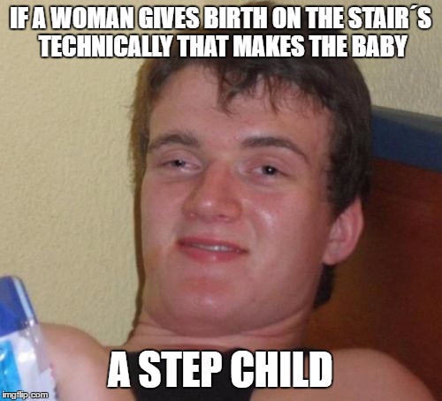 10 Guy Meme | IF A WOMAN GIVES BIRTH ON THE STAIR´S TECHNICALLY THAT MAKES THE BABY; A STEP CHILD | image tagged in memes,10 guy | made w/ Imgflip meme maker