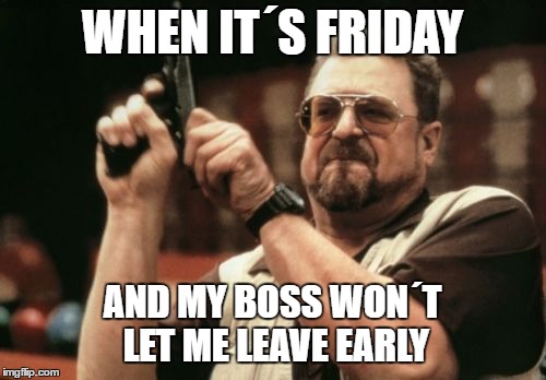 Am I The Only One Around Here Meme | WHEN IT´S FRIDAY; AND MY BOSS WON´T LET ME LEAVE EARLY | image tagged in memes,am i the only one around here | made w/ Imgflip meme maker