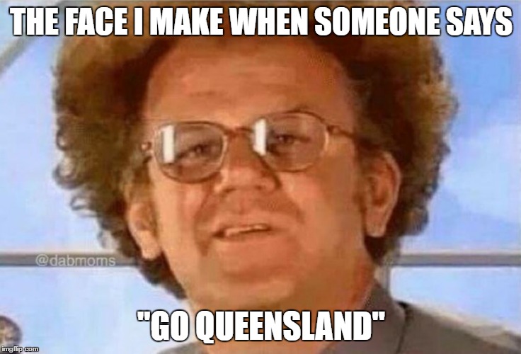 THE FACE I MAKE WHEN SOMEONE SAYS; "GO QUEENSLAND" | image tagged in haydonchinacopyright | made w/ Imgflip meme maker