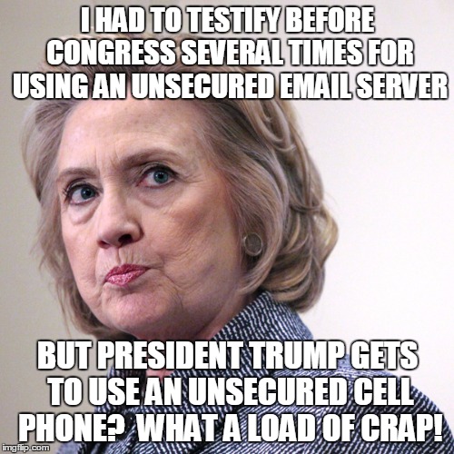 hillary clinton pissed | I HAD TO TESTIFY BEFORE CONGRESS SEVERAL TIMES FOR USING AN UNSECURED EMAIL SERVER; BUT PRESIDENT TRUMP GETS TO USE AN UNSECURED CELL PHONE?  WHAT A LOAD OF CRAP! | image tagged in hillary clinton pissed | made w/ Imgflip meme maker