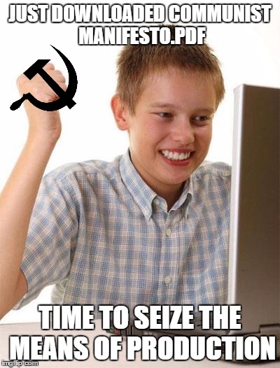 First Day On The Internet Kid |  JUST DOWNLOADED COMMUNIST MANIFESTO.PDF; TIME TO SEIZE THE MEANS OF PRODUCTION | image tagged in memes,first day on the internet kid | made w/ Imgflip meme maker