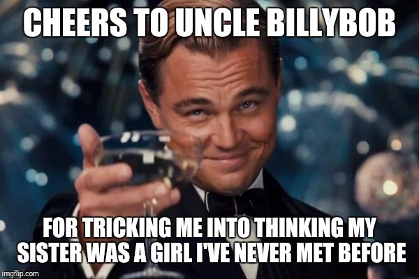 Leonardo Dicaprio Cheers Meme | CHEERS TO UNCLE BILLYBOB FOR TRICKING ME INTO THINKING MY SISTER WAS A GIRL I'VE NEVER MET BEFORE | image tagged in memes,leonardo dicaprio cheers | made w/ Imgflip meme maker