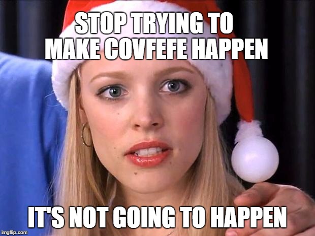 Stop trying to make fetch happen | STOP TRYING TO MAKE COVFEFE HAPPEN; IT'S NOT GOING TO HAPPEN | image tagged in stop trying to make fetch happen | made w/ Imgflip meme maker