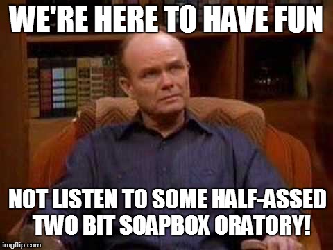 WE'RE HERE TO HAVE FUN NOT LISTEN TO SOME HALF-ASSED  TWO BIT SOAPBOX ORATORY! | made w/ Imgflip meme maker