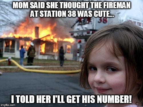 Told you mom!




 | MOM SAID SHE THOUGHT THE FIREMAN AT STATION 38 WAS CUTE... I TOLD HER I'LL GET HIS NUMBER! | image tagged in memes,disaster girl | made w/ Imgflip meme maker