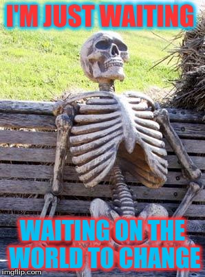 Waiting Skeleton Meme | I'M JUST WAITING; WAITING ON THE WORLD TO CHANGE | image tagged in memes,waiting skeleton | made w/ Imgflip meme maker