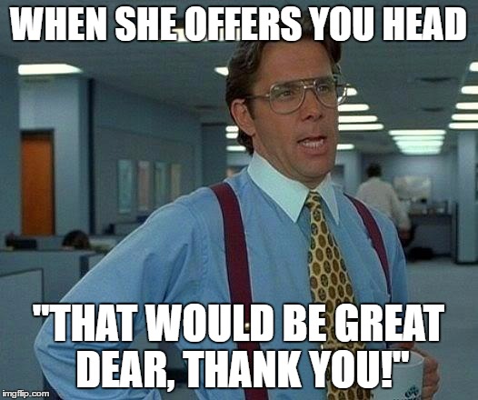 That Would Be Great | WHEN SHE OFFERS YOU HEAD; "THAT WOULD BE GREAT DEAR, THANK YOU!" | image tagged in memes,that would be great | made w/ Imgflip meme maker