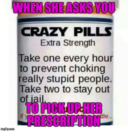 When she sends you to the pharmacy | WHEN SHE ASKS YOU; TO PICK UP HER PRESCRIPTION | image tagged in memes,funny,crazy | made w/ Imgflip meme maker