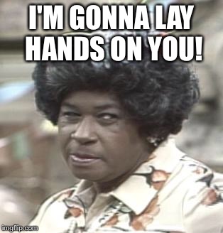 AUNT ESTHER | I'M GONNA LAY HANDS ON YOU! | image tagged in aunt esther | made w/ Imgflip meme maker