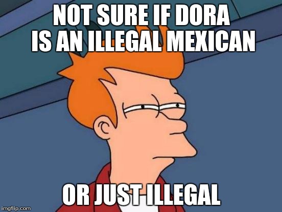 Futurama Fry | NOT SURE IF DORA IS AN ILLEGAL MEXICAN; OR JUST ILLEGAL | image tagged in memes,futurama fry | made w/ Imgflip meme maker
