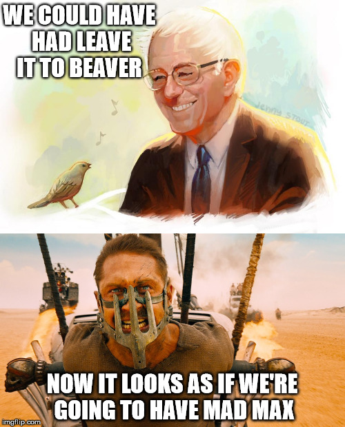 Beaver Vs. Max |  WE COULD HAVE HAD LEAVE IT TO BEAVER; NOW IT LOOKS AS IF WE'RE GOING TO HAVE MAD MAX | image tagged in bernie sanders,mad max,leave it to beaver,bird,birdie sanders | made w/ Imgflip meme maker