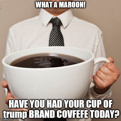I love my covfefe black no sugar! | WHAT A MAROON! HAVE YOU HAD YOUR CUP OF trump BRAND COVFEFE TODAY? | image tagged in covfefe,trump brand covfefe,donald trump is an idiot,trump derf,donald trump the clown,trump dumb tweet | made w/ Imgflip meme maker
