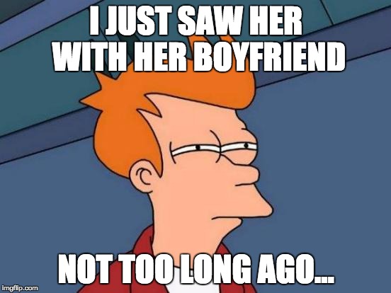 Futurama Fry Meme | I JUST SAW HER WITH HER BOYFRIEND; NOT TOO LONG AGO... | image tagged in memes,futurama fry | made w/ Imgflip meme maker