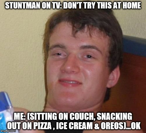 10 Guy Meme | STUNTMAN ON TV: DON'T TRY THIS AT HOME; ME: (SITTING ON COUCH, SNACKING OUT ON PIZZA , ICE CREAM & OREOS)...OK | image tagged in memes,10 guy | made w/ Imgflip meme maker