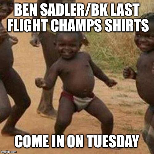 Third World Success Kid Meme | BEN SADLER/BK LAST FLIGHT CHAMPS SHIRTS; COME IN ON TUESDAY | image tagged in memes,third world success kid | made w/ Imgflip meme maker