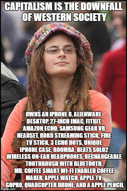 Hippy girl | CAPITALISM IS THE DOWNFALL OF WESTERN SOCIETY; OWNS AN IPHONE 8, ALIENWARE DESKTOP, 27-INCH IMAC, FITBIT, AMAZON ECHO, SAMSUNG GEAR VR HEADSET, ROKU STREAMING STICK, FIRE TV STICK, 3 ECHO DOTS, UNIQUE IPHONE CASE, ROOMBA, BEATS SOLO2 WIRELESS ON-EAR HEADPHONES, RECHARGEABLE TOOTHBRUSH WITH BLUETOOTH, MR. COFFEE SMART WI-FI ENABLED COFFEE MAKER, APPLE WATCH, APPLE TV,  GOPRO, QUADCOPTER DRONE, AND A APPLE PENCIL | image tagged in hippy girl | made w/ Imgflip meme maker