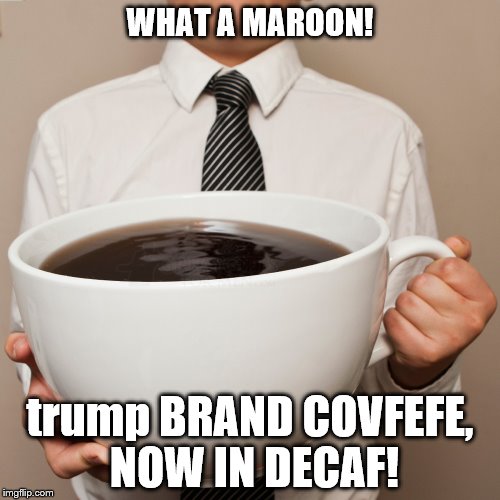 new: trump brand covfefe now in decaf
 | WHAT A MAROON! trump BRAND COVFEFE, NOW IN DECAF! | image tagged in covfefe,trump brand covfefe,donald trump is an idiot,trump derf,donald trump the clown,trump dumb tweet | made w/ Imgflip meme maker