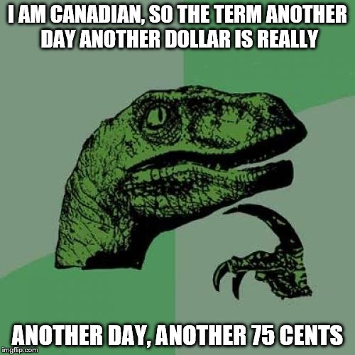 Philosoraptor Meme | I AM CANADIAN, SO THE TERM ANOTHER DAY ANOTHER DOLLAR IS REALLY; ANOTHER DAY, ANOTHER 75 CENTS | image tagged in memes,philosoraptor | made w/ Imgflip meme maker