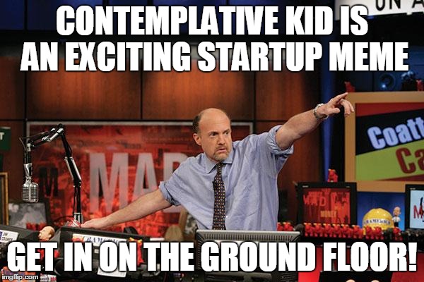 Mad Money Jim Cramer | CONTEMPLATIVE KID IS AN EXCITING STARTUP MEME; GET IN ON THE GROUND FLOOR! | image tagged in memes,mad money jim cramer,AdviceAnimals | made w/ Imgflip meme maker