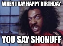 sho nuff | WHEN I SAY HAPPY BIRTHDAY; YOU SAY SHONUFF | image tagged in sho nuff | made w/ Imgflip meme maker