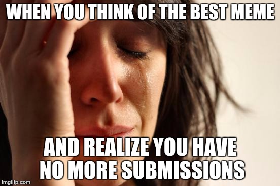 First World Problems | WHEN YOU THINK OF THE BEST MEME; AND REALIZE YOU HAVE NO MORE SUBMISSIONS | image tagged in memes,first world problems | made w/ Imgflip meme maker