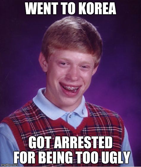 Bad Luck Brian | WENT TO KOREA; GOT ARRESTED FOR BEING TOO UGLY | image tagged in memes,bad luck brian | made w/ Imgflip meme maker