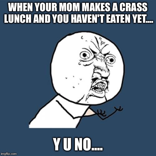Y U No | WHEN YOUR MOM MAKES A CRASS LUNCH AND YOU HAVEN'T EATEN YET.... Y U NO.... | image tagged in memes,y u no | made w/ Imgflip meme maker