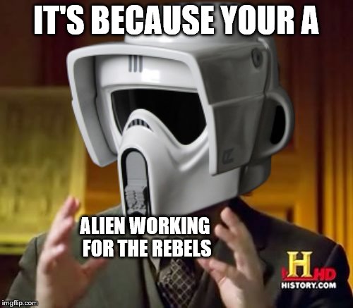 IT'S BECAUSE YOUR A ALIEN WORKING FOR THE REBELS | made w/ Imgflip meme maker