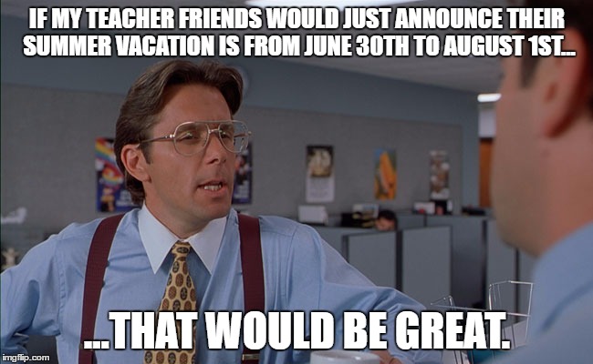 Teacher Summer Vacation | IF MY TEACHER FRIENDS WOULD JUST ANNOUNCE THEIR SUMMER VACATION IS FROM JUNE 30TH TO AUGUST 1ST... ...THAT WOULD BE GREAT. | image tagged in teacher,summer,vacation,bill lumbergh,that would be great,office space | made w/ Imgflip meme maker