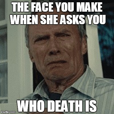 THE FACE YOU MAKE WHEN SHE ASKS YOU; WHO DEATH IS | image tagged in clint eastwood | made w/ Imgflip meme maker