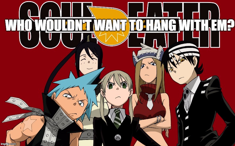 Meisters N, Weapons. | WHO WOULDN'T WANT TO HANG WITH EM? | image tagged in soul eater,memes | made w/ Imgflip meme maker