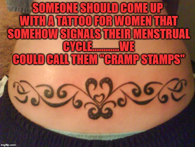 SOMEONE SHOULD COME UP WITH A TATTOO FOR WOMEN THAT SOMEHOW SIGNALS THEIR MENSTRUAL CYCLE............WE COULD CALL THEM "CRAMP STAMPS" | image tagged in tramp stamp,tattoos,period,pms,funny,funny memes | made w/ Imgflip meme maker