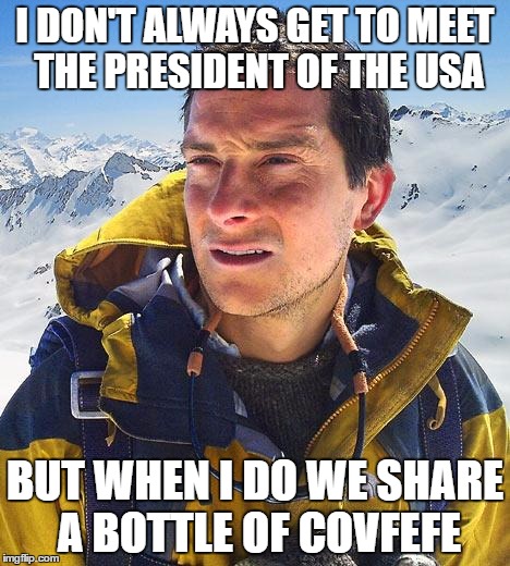 Bear Grylls Meme | I DON'T ALWAYS GET TO MEET THE PRESIDENT OF THE USA; BUT WHEN I DO WE SHARE A BOTTLE OF COVFEFE | image tagged in memes,bear grylls | made w/ Imgflip meme maker