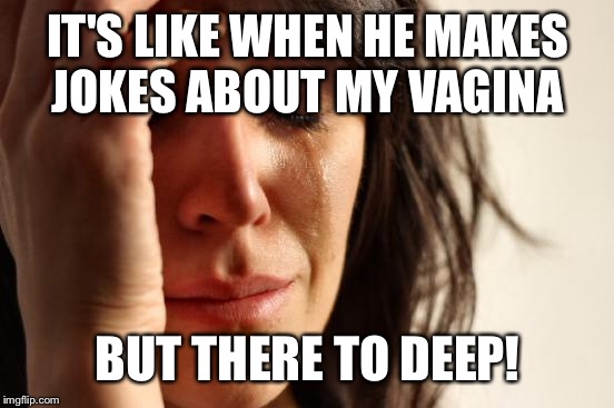 First World Problems Meme | IT'S LIKE WHEN HE MAKES JOKES ABOUT MY VA**NA BUT THERE TO DEEP! | image tagged in memes,first world problems | made w/ Imgflip meme maker
