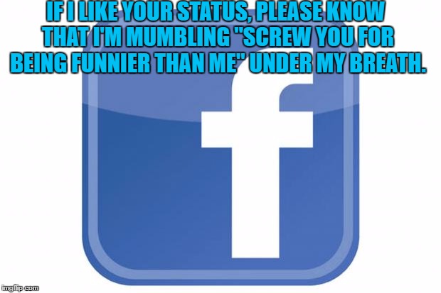 facebook statuses | IF I LIKE YOUR STATUS, PLEASE KNOW THAT I'M MUMBLING "SCREW YOU FOR BEING FUNNIER THAN ME" UNDER MY BREATH. | image tagged in facebook statuses,funny,funny memes | made w/ Imgflip meme maker
