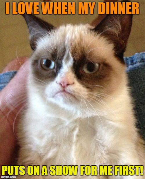 Grumpy Cat Meme | I LOVE WHEN MY DINNER PUTS ON A SHOW FOR ME FIRST! | image tagged in memes,grumpy cat | made w/ Imgflip meme maker