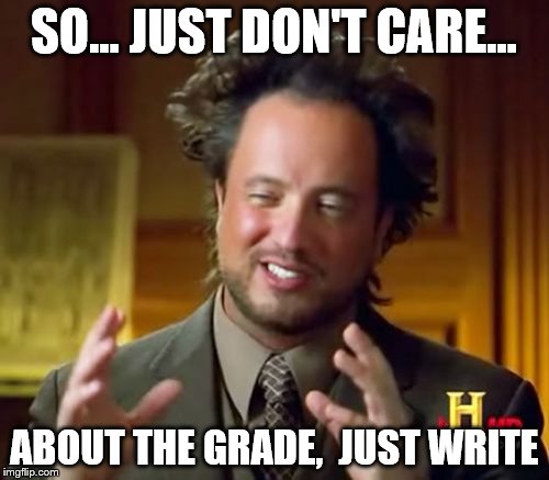 Ancient Aliens Meme | SO... JUST DON'T CARE... ABOUT THE GRADE, 
JUST WRITE | image tagged in memes,ancient aliens | made w/ Imgflip meme maker