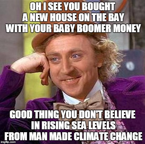 Creepy Condescending Wonka | OH I SEE YOU BOUGHT A NEW HOUSE ON THE BAY WITH YOUR BABY BOOMER MONEY; GOOD THING YOU DON'T BELIEVE IN RISING SEA LEVELS FROM MAN MADE CLIMATE CHANGE | image tagged in memes,creepy condescending wonka | made w/ Imgflip meme maker