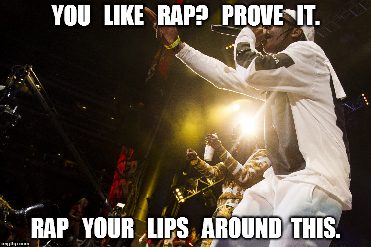 Rap your lips around this | YOU   LIKE   RAP?   PROVE   IT. RAP   YOUR   LIPS   AROUND  THIS. | image tagged in rap,lips,sex | made w/ Imgflip meme maker