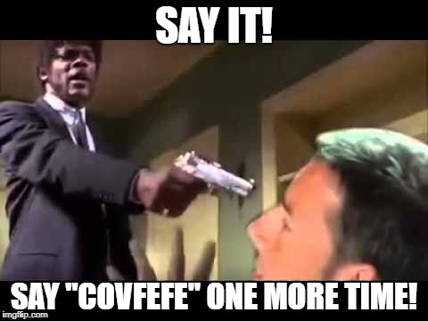 "Covfefe" | SAY IT! SAY "COVFEFE" ONE MORE TIME! | image tagged in covfefe | made w/ Imgflip meme maker