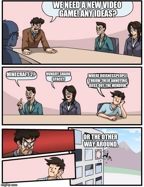 Boardroom Meeting Suggestion | WE NEED A NEW VIDEO GAME! ANY IDEAS? MINECRAFT 2? HUNGRY SHARK SPACE!! WHERE BUISNESSPEOPLE THROW THEIR ANNOYING BOSS OUT THE WINDOW. OR THE OTHER WAY AROUND. | image tagged in memes,boardroom meeting suggestion,gaming | made w/ Imgflip meme maker